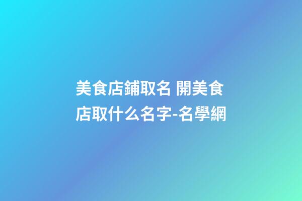 美食店鋪取名 開美食店取什么名字-名學網